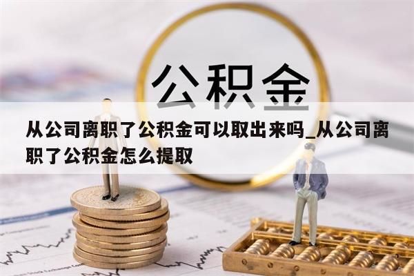 从公司离职了公积金可以取出来吗_从公司离职了公积金怎么提取